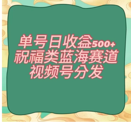 单号日收益500+、祝福类蓝海赛道、视频号分发【揭秘】-海纳网创学院
