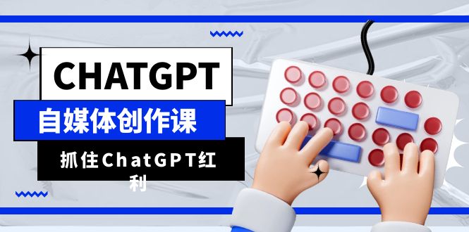ChatGPT自媒体创作课，抓住ChatGPT红利，助你创作效率提升10倍-海纳网创学院