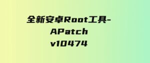 全新安卓Root工具-APatchv10474-海纳网创学院