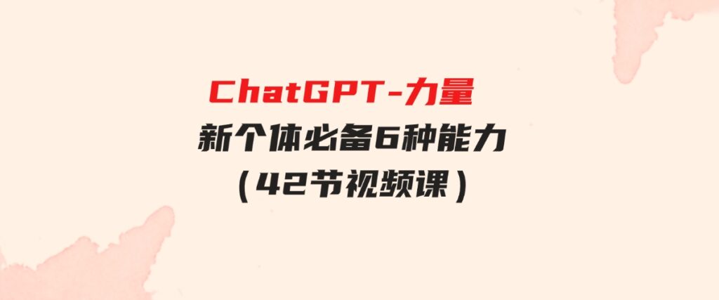 （9684期）ChatGPT-力量新个体必备6种能力（42节视频课）-海纳网创学院