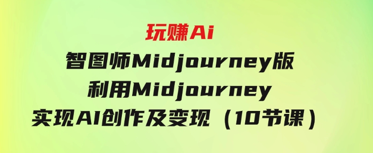 玩赚Ai智图师Midjourney版：利用Midjourney实现AI创作及变现（10节课）-海纳网创学院