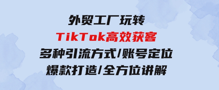外贸工厂玩转TikTok高效获客，多种引流方式/账号定位/爆款打造/全方位讲解-海纳网创学院