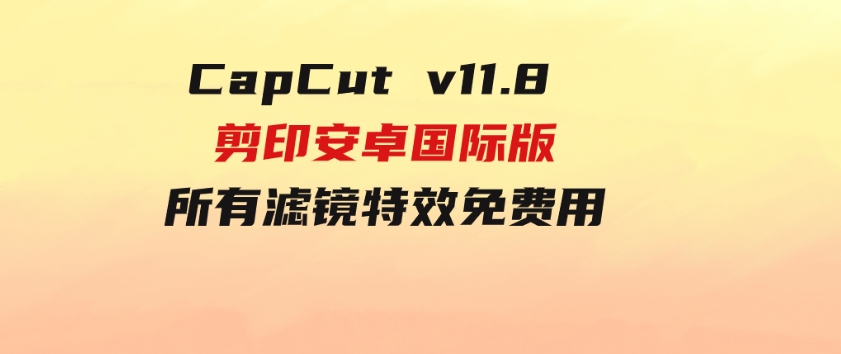 CapCutv11.8剪印安卓国际版、所有滤镜特效免费用-海纳网创学院