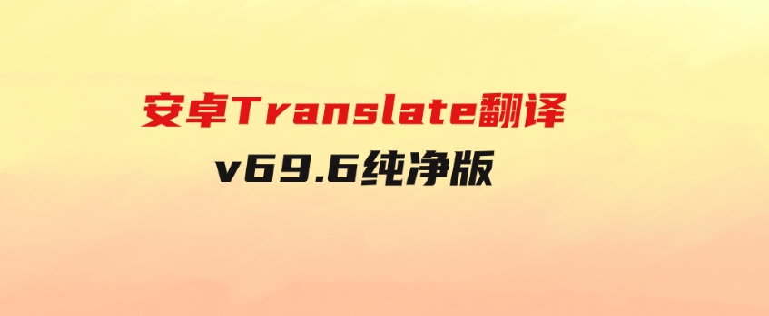安卓Translate翻译v69.6纯净版-海纳网创学院